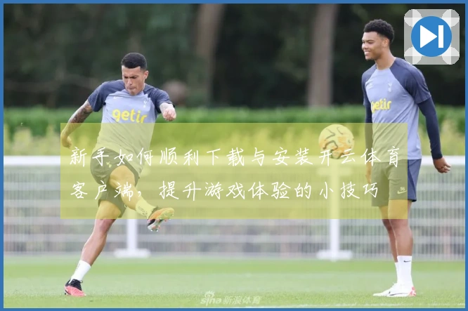 新手如何顺利下载与安装开云体育客户端，提升游戏体验的小技巧