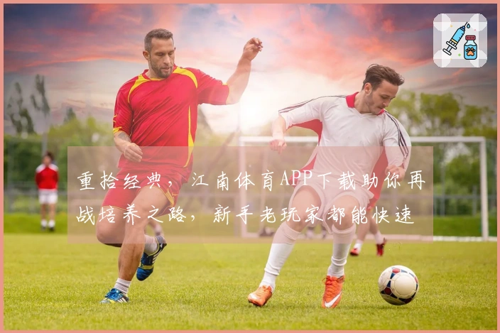 重拾经典，江南体育APP下载助你再战培养之路，新手老玩家都能快速上手！