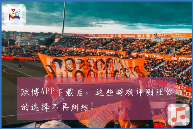 欧博APP下载后，这些游戏评测让你的选择不再纠结！