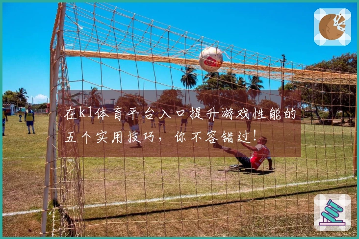 在k1体育平台入口提升游戏性能的五个实用技巧，你不容错过！