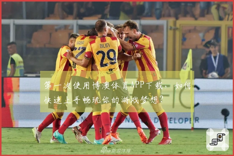 第一次使用博澳体育APP下载，如何快速上手畅玩你的游戏梦想？