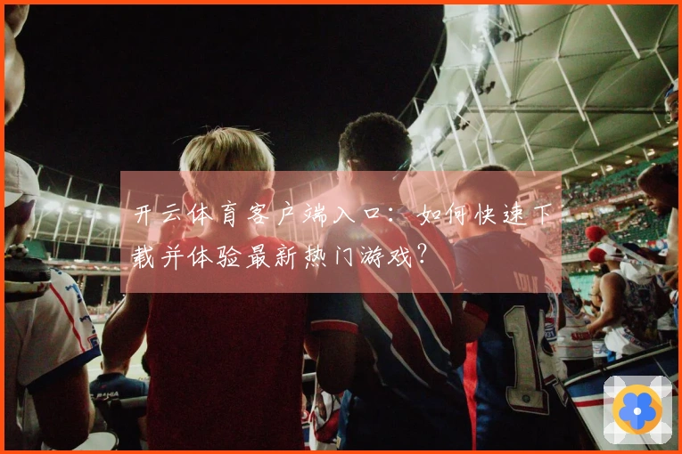 开云体育客户端入口：如何快速下载并体验最新热门游戏？