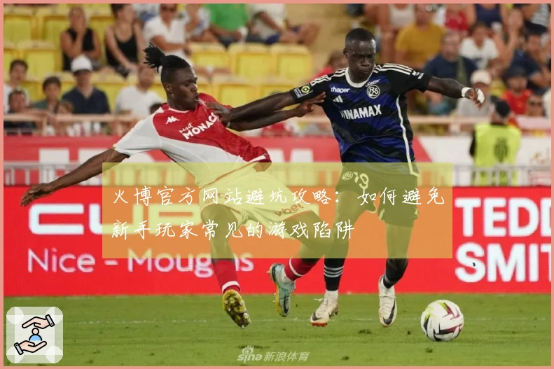 火博官方网站避坑攻略：如何避免新手玩家常见的游戏陷阱
