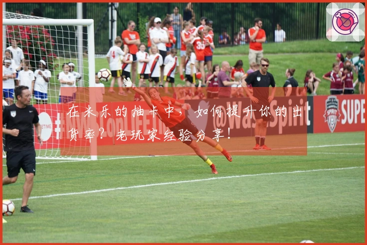 在米乐的抽卡中，如何提升你的出货率？老玩家经验分享！