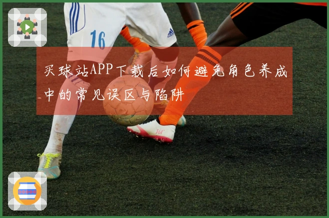 买球站APP下载后如何避免角色养成中的常见误区与陷阱