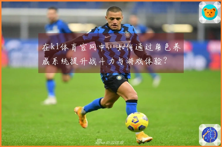 在k1体育官网中，如何通过角色养成系统提升战斗力与游戏体验？