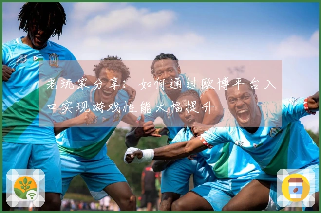 老玩家分享：如何通过欧博平台入口实现游戏性能大幅提升