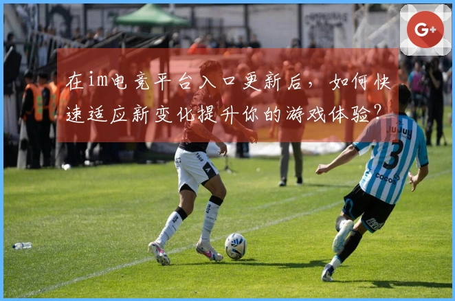 在im电竞平台入口更新后，如何快速适应新变化提升你的游戏体验？