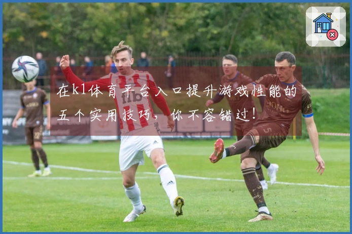 在k1体育平台入口提升游戏性能的五个实用技巧，你不容错过！
