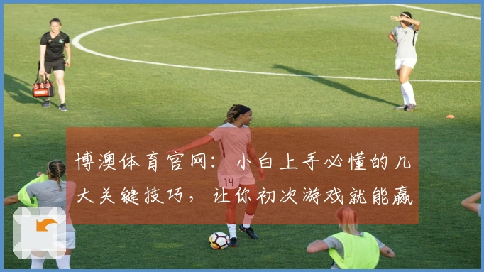 博澳体育官网：小白上手必懂的几大关键技巧，让你初次游戏就能赢在起跑线