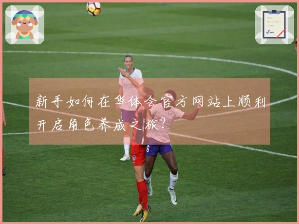 新手如何在华体会官方网站上顺利开启角色养成之旅？