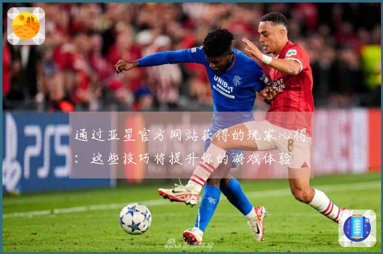 通过亚星官方网站获得的玩家心得：这些技巧将提升你的游戏体验