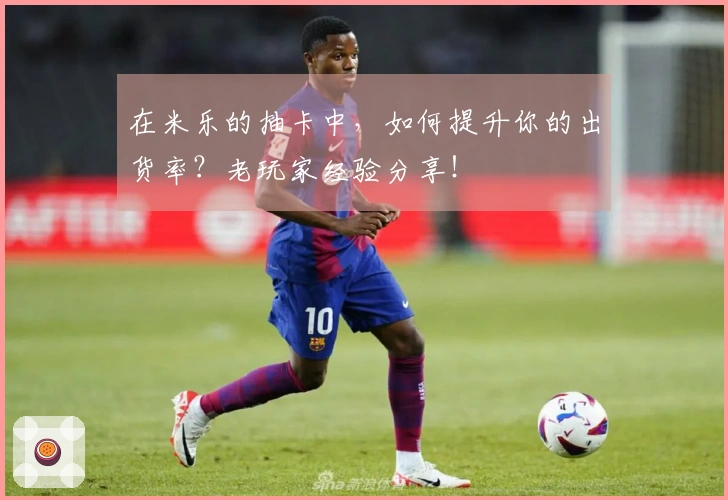 在米乐的抽卡中，如何提升你的出货率？老玩家经验分享！