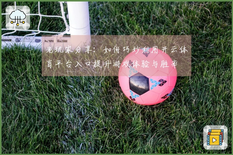 老玩家分享：如何巧妙利用开云体育平台入口提升游戏体验与胜率