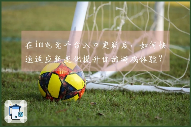 在im电竞平台入口更新后，如何快速适应新变化提升你的游戏体验？