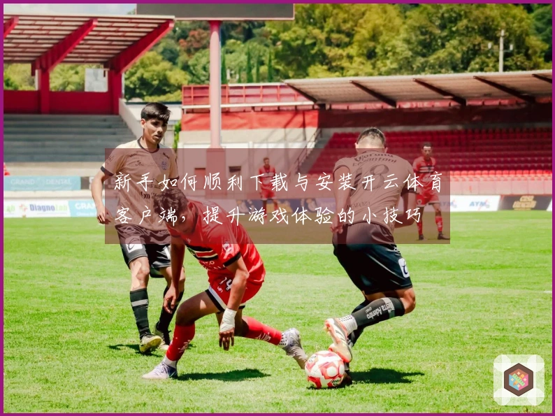 新手如何顺利下载与安装开云体育客户端，提升游戏体验的小技巧