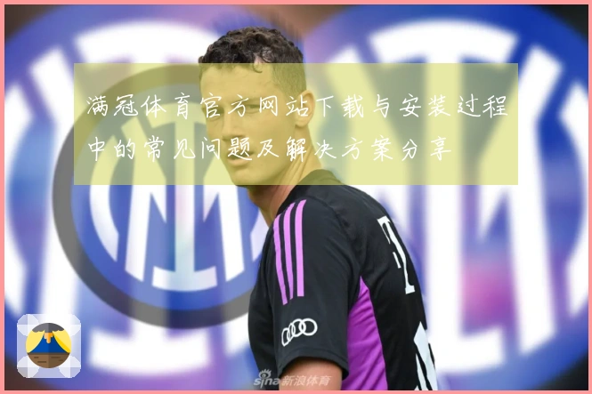 满冠体育官方网站下载与安装过程中的常见问题及解决方案分享