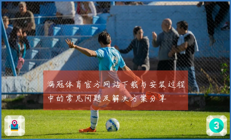 满冠体育官方网站下载与安装过程中的常见问题及解决方案分享