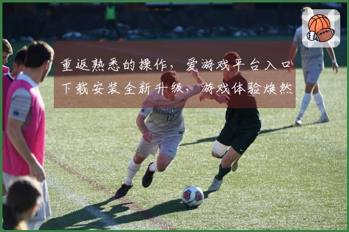 重返熟悉的操作，爱游戏平台入口下载安装全新升级，游戏体验焕然一新