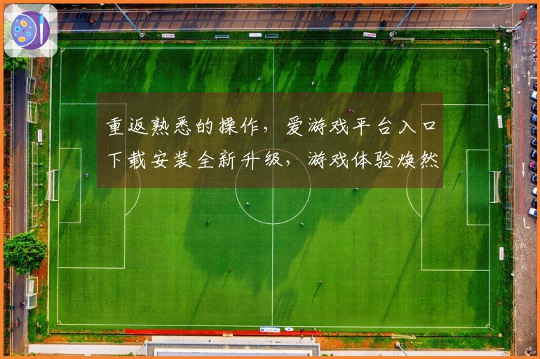 重返熟悉的操作，爱游戏平台入口下载安装全新升级，游戏体验焕然一新