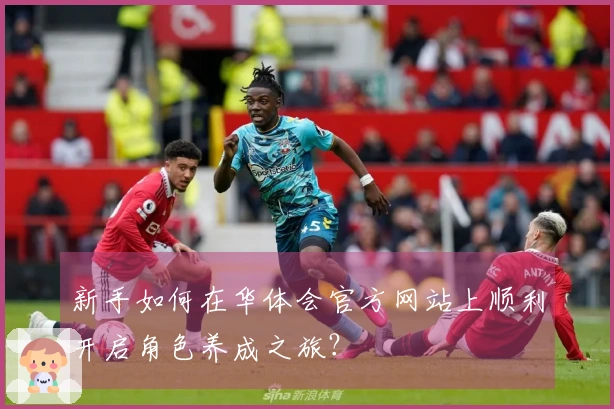 新手如何在华体会官方网站上顺利开启角色养成之旅？
